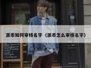 派币如何审核名字（派币怎么审核名字）