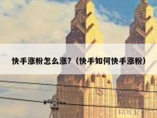 快手涨粉怎么涨?（快手如何快手涨粉）