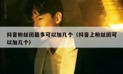 抖音粉丝团最多可以加几个（抖音上粉丝团可以加几个）