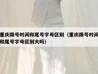 重庆限号时间和尾号字母区别（重庆限号时间和尾号字母区别大吗）