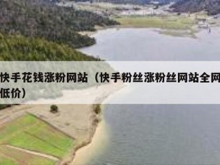 快手花钱涨粉网站（快手粉丝涨粉丝网站全网低价）