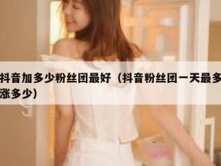抖音加多少粉丝团最好（抖音粉丝团一天最多涨多少）