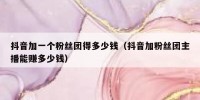 抖音加一个粉丝团得多少钱（抖音加粉丝团主播能赚多少钱）