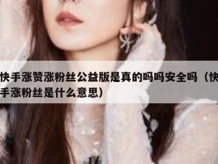 快手涨赞涨粉丝公益版是真的吗吗安全吗（快手涨粉丝是什么意思）