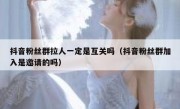 抖音粉丝群拉人一定是互关吗（抖音粉丝群加入是邀请的吗）