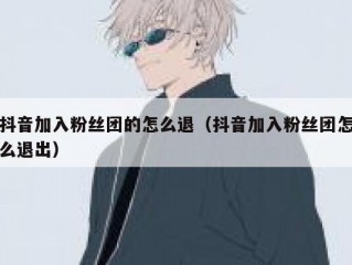 抖音加入粉丝团的怎么退（抖音加入粉丝团怎么退出）