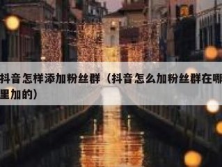 抖音怎样添加粉丝群（抖音怎么加粉丝群在哪里加的）