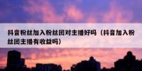 抖音粉丝加入粉丝团对主播好吗（抖音加入粉丝团主播有收益吗）