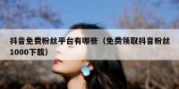 抖音免费粉丝平台有哪些（免费领取抖音粉丝1000下载）