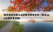 派币怎样注册认证的账号呢安全吗（派币app注册登录流程）