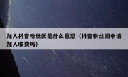 加入抖音粉丝团是什么意思（抖音粉丝团申请加入收费吗）