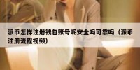 派币怎样注册钱包账号呢安全吗可靠吗（派币注册流程视频）