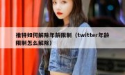 推特如何解除年龄限制（twitter年龄限制怎么解除）