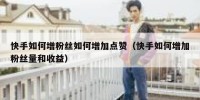 快手如何增粉丝如何增加点赞（快手如何增加粉丝量和收益）