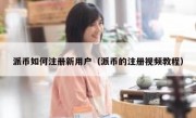 派币如何注册新用户（派币的注册视频教程）