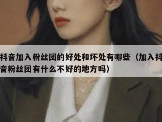 抖音加入粉丝团的好处和坏处有哪些（加入抖音粉丝团有什么不好的地方吗）