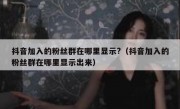 抖音加入的粉丝群在哪里显示?（抖音加入的粉丝群在哪里显示出来）