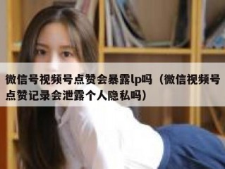 微信号视频号点赞会暴露lp吗（微信视频号点赞记录会泄露个人隐私吗）