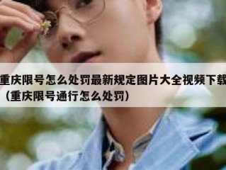 重庆限号怎么处罚最新规定图片大全视频下载（重庆限号通行怎么处罚）