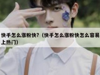 快手怎么涨粉快?（快手怎么涨粉快怎么容易上热门）