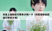 抖音上加粉丝灯牌多少钱一个（抖音加粉丝团送灯牌多少钱）