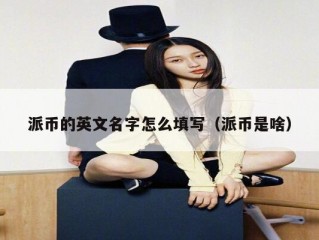 派币的英文名字怎么填写（派币是啥）