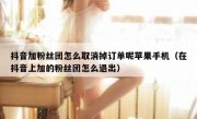 抖音加粉丝团怎么取消掉订单呢苹果手机（在抖音上加的粉丝团怎么退出）