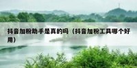 抖音加粉助手是真的吗（抖音加粉工具哪个好用）