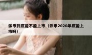 派币到底能不能上市（派币2020年底能上市吗）