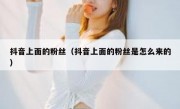 抖音上面的粉丝（抖音上面的粉丝是怎么来的）