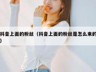 抖音上面的粉丝（抖音上面的粉丝是怎么来的）