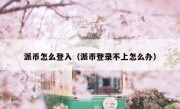 派币怎么登入（派币登录不上怎么办）