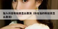 加入抖音粉丝团怎么取消（抖音加的粉丝团怎么取消）