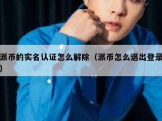 派币的实名认证怎么解除（派币怎么退出登录）