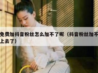 免费加抖音粉丝怎么加不了呢（抖音粉丝加不上去了）