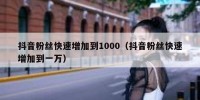 抖音粉丝快速增加到1000（抖音粉丝快速增加到一万）