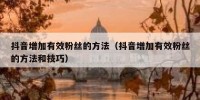 抖音增加有效粉丝的方法（抖音增加有效粉丝的方法和技巧）