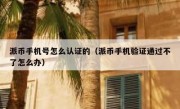 派币手机号怎么认证的（派币手机验证通过不了怎么办）