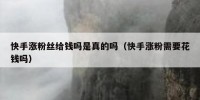 快手涨粉丝给钱吗是真的吗（快手涨粉需要花钱吗）