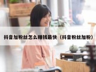 抖音加粉丝怎么赚钱最快（抖音粉丝加粉）