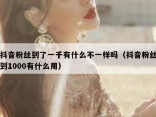抖音粉丝到了一千有什么不一样吗（抖音粉丝到1000有什么用）