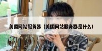 美国网站服务器（美国网站服务器是什么）