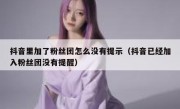 抖音里加了粉丝团怎么没有提示（抖音已经加入粉丝团没有提醒）