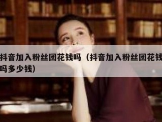 抖音加入粉丝团花钱吗（抖音加入粉丝团花钱吗多少钱）