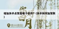 增加快手点赞是哪个软件?（快手如何加赞数）