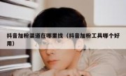 抖音加粉渠道在哪里找（抖音加粉工具哪个好用）