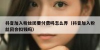 抖音加入粉丝团要付费吗怎么弄（抖音加入粉丝团会扣钱吗）