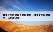 抖音上的粉丝是怎么加的啊（抖音上的粉丝是怎么加的啊视频）