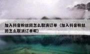 加入抖音粉丝团怎么取消订单（加入抖音粉丝团怎么取消订单呢）