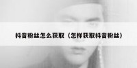 抖音粉丝怎么获取（怎样获取抖音粉丝）